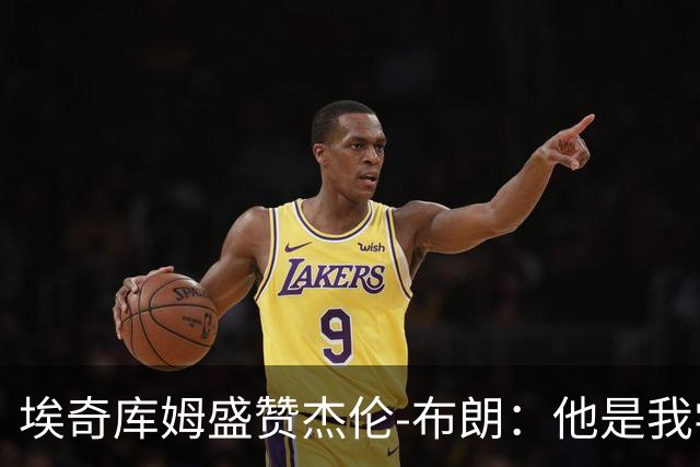 埃奇库姆盛赞杰伦-布朗：他是我学习的榜样