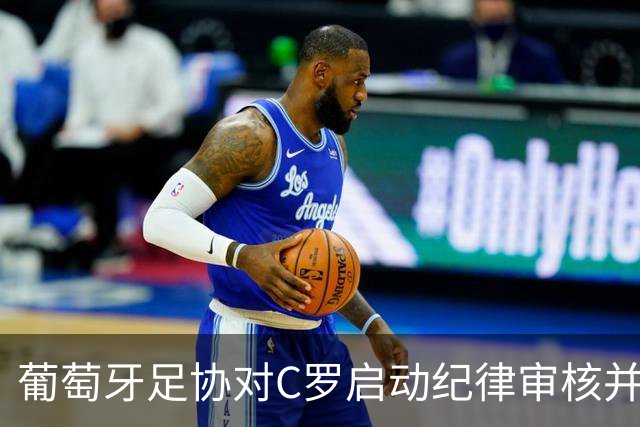 葡萄牙足协对C罗启动纪律审核并实施预防性停赛